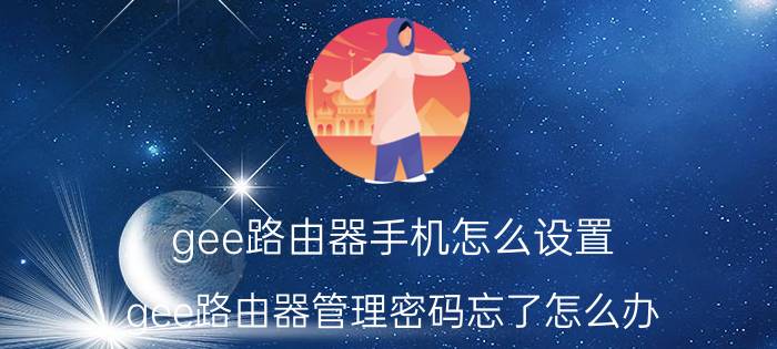 gee路由器手机怎么设置 gee路由器管理密码忘了怎么办？